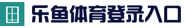 乐鱼(LEYU)官方网站_官方访问入口