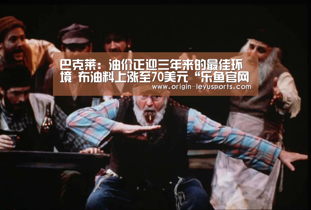 巴克莱:油价正迎三年来的最佳环境 布油料上涨至70美元“乐鱼官网”(图1) 乐鱼体育app