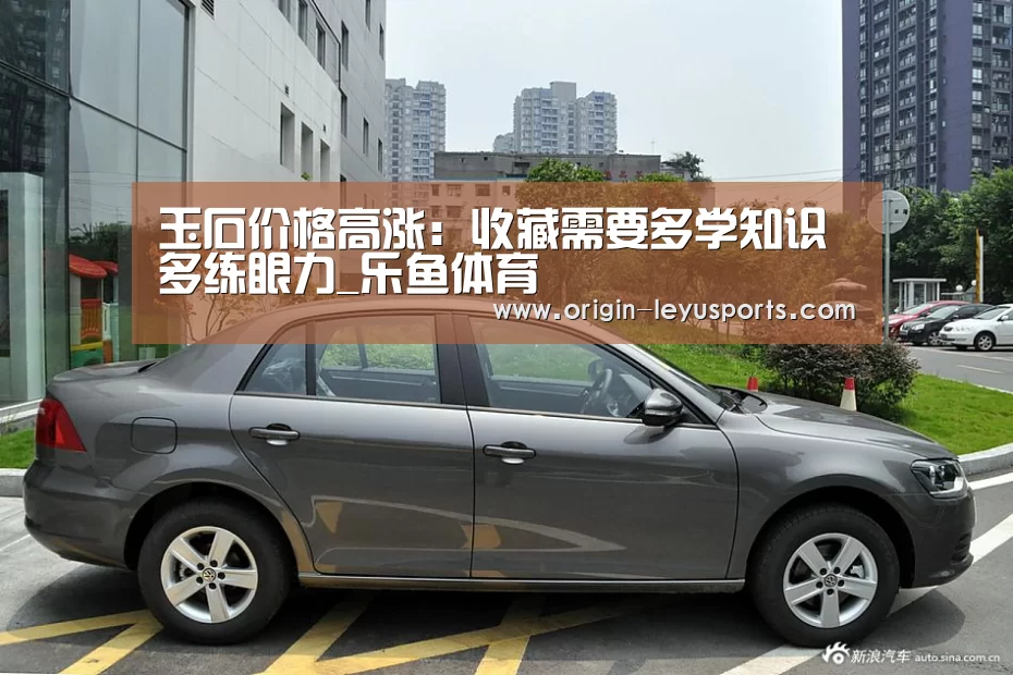 玉石价格高涨:收藏需要多学知识多练眼力_乐鱼体育(图1) 乐鱼官网