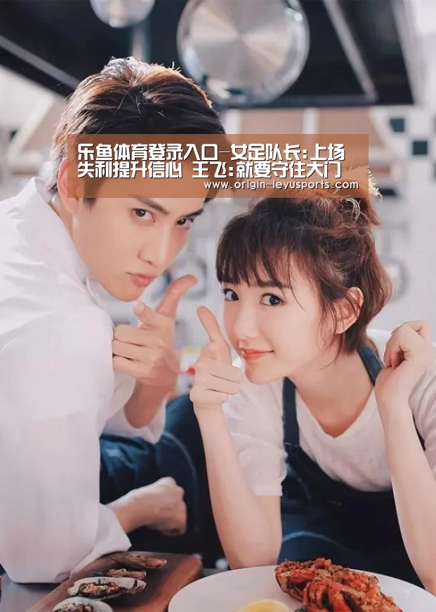 乐鱼体育登录入口-女足队长:上场失利提升信心 王飞:就要守住大门(图1) 乐鱼官网