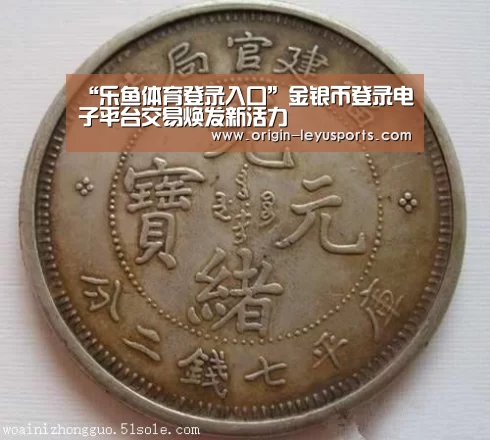 “乐鱼体育登录入口”金银币登录电子平台交易焕发新活力(图1) 乐鱼体育登录入口
