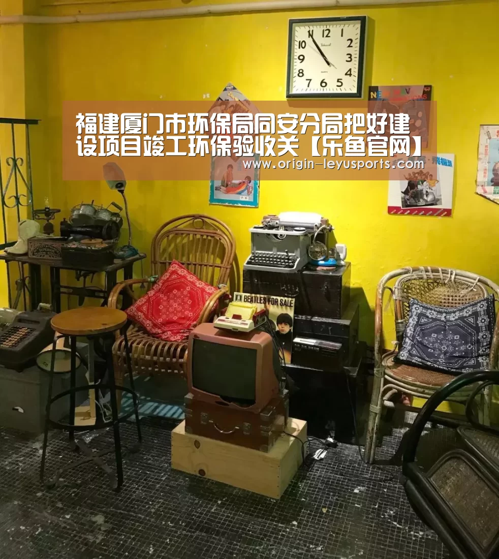 福建厦门市环保局同安分局把好建设项目竣工环保验收关【乐鱼官网】(图2) 乐鱼体育登录入口