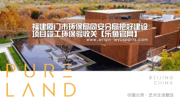 福建厦门市环保局同安分局把好建设项目竣工环保验收关【乐鱼官网】(图3) 乐鱼体育