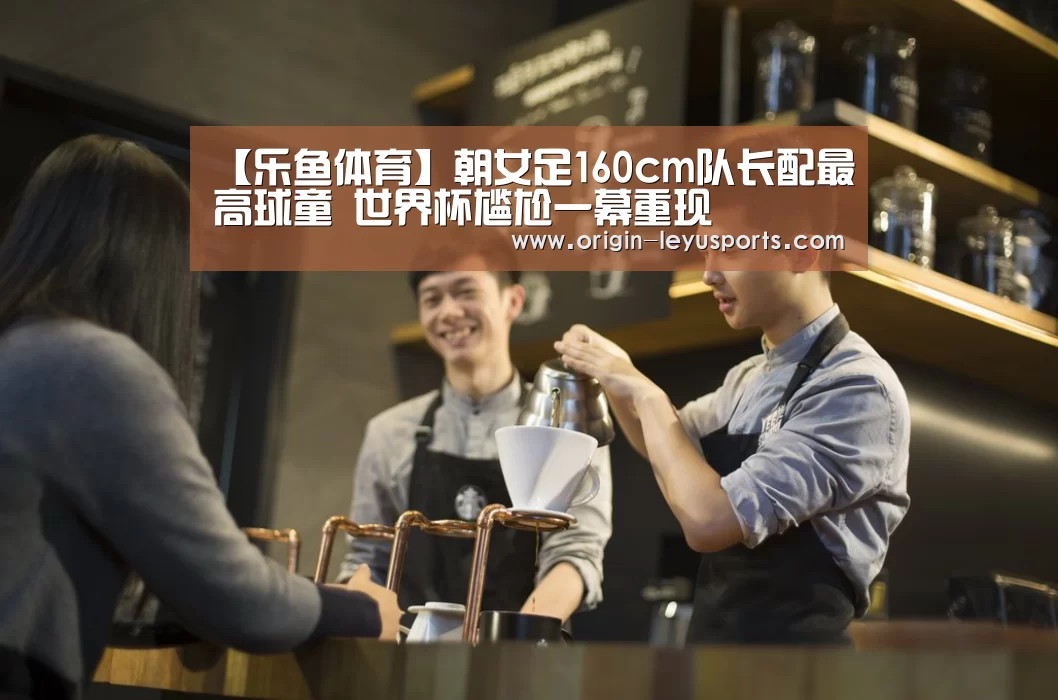 【乐鱼体育】朝女足160cm队长配最高球童 世界杯尴尬一幕重现(图3) 乐鱼官网