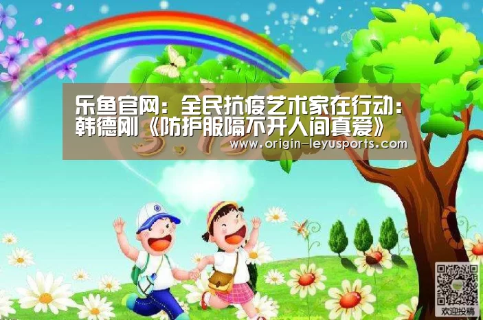 乐鱼官网:全民抗疫艺术家在行动:韩德刚《防护服隔不开人间真爱》(图3) 乐鱼官网